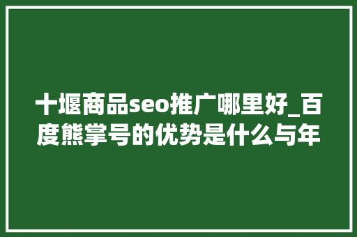 十堰商品seo推广哪里好_百度熊掌号的优势是什么与年夜众号有什么差异 十堰商品seo推广哪里好_百度熊掌号的优势是什么与年夜众号有什么差异 搜狗SEO