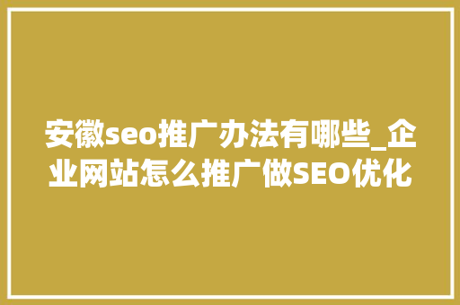 安徽seo推广办法有哪些_企业网站怎么推广做SEO优化 安徽seo推广办法有哪些_企业网站怎么推广做SEO优化 SEO关键词