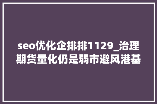 seo优化企排排1129_治理期货量化仍是弱市避风港基金的业绩表现大年夜公开 seo优化企排排1129_治理期货量化仍是弱市避风港基金的业绩表现大年夜公开 神马SEO