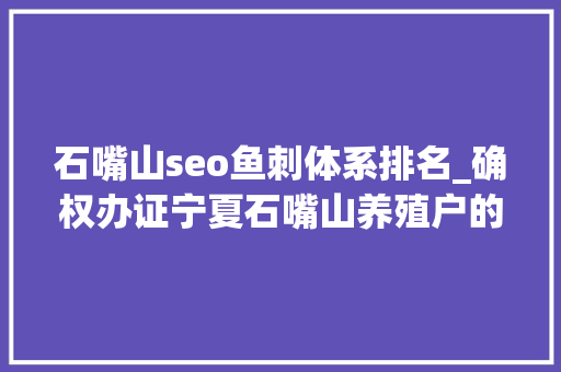 石嘴山seo鱼刺体系排名_确权办证宁夏石嘴山养殖户的一剂定心丸 石嘴山seo鱼刺体系排名_确权办证宁夏石嘴山养殖户的一剂定心丸 神马SEO