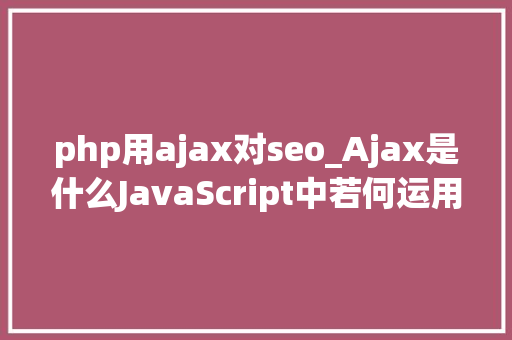 php用ajax对seo_Ajax是什么JavaScript中若何运用Ajax技能进行收集请求 php用ajax对seo_Ajax是什么JavaScript中若何运用Ajax技能进行收集请求 必应SEO