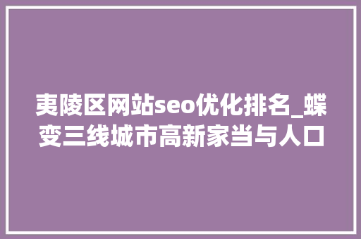 夷陵区网站seo优化排名_蝶变三线城市高新家当与人口的深度不雅观察上篇 夷陵区网站seo优化排名_蝶变三线城市高新家当与人口的深度不雅观察上篇 网站建设公司
