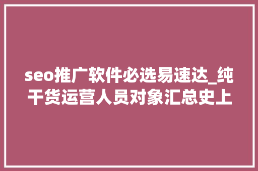 seo推广软件必选易速达_纯干货运营人员对象汇总史上最全 seo推广软件必选易速达_纯干货运营人员对象汇总史上最全 必应SEO