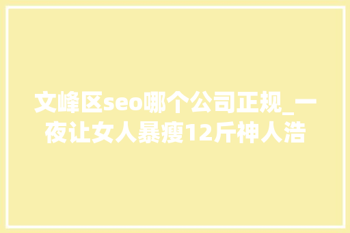 文峰区seo哪个公司正规_一夜让女人暴瘦12斤神人浩哥和文峰到底给美业带来了什么 文峰区seo哪个公司正规_一夜让女人暴瘦12斤神人浩哥和文峰到底给美业带来了什么 搜狗SEO