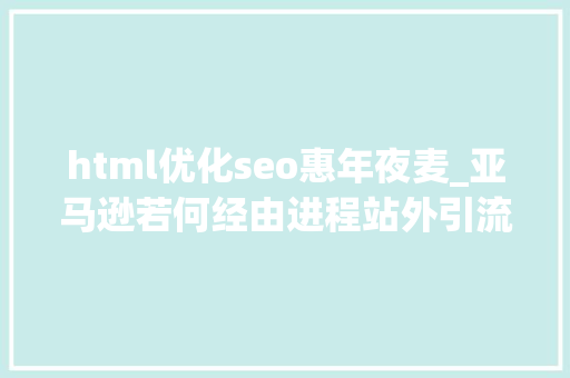 html优化seo惠年夜麦_亚马逊若何经由进程站外引流降低成本增加订单新手必学 html优化seo惠年夜麦_亚马逊若何经由进程站外引流降低成本增加订单新手必学 网站建设公司