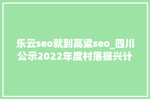 乐云seo就到高粱seo_四川公示2022年度村落振兴计策实绩等多项考核结果 乐云seo就到高粱seo_四川公示2022年度村落振兴计策实绩等多项考核结果 百度SEO