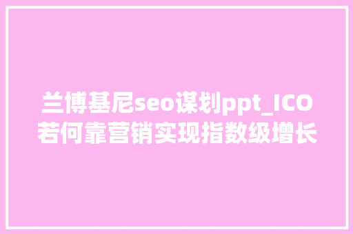 兰博基尼seo谋划ppt_ICO若何靠营销实现指数级增长 兰博基尼seo谋划ppt_ICO若何靠营销实现指数级增长 百度SEO