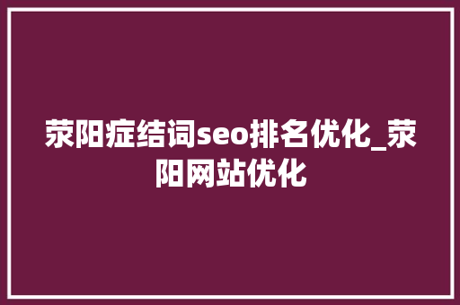 荥阳症结词seo排名优化_荥阳网站优化 荥阳症结词seo排名优化_荥阳网站优化 SEO关键词