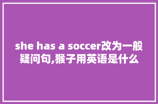 she has a soccer改为一般疑问句,猴子用英语是什么意思。 she has a soccer改为一般疑问句,猴子用英语是什么意思。 搜狗SEO