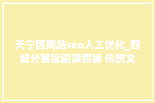 天宁区网站seo人工优化_西城分赛区圆满完赛 传统文化再掀创意风 天宁区网站seo人工优化_西城分赛区圆满完赛 传统文化再掀创意风 网站建设公司