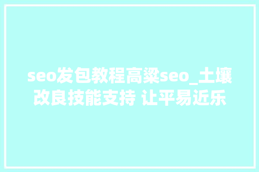 seo发包教程高粱seo_土壤改良技能支持 让平易近乐村盐碱地变致富田 seo发包教程高粱seo_土壤改良技能支持 让平易近乐村盐碱地变致富田 网站建设公司