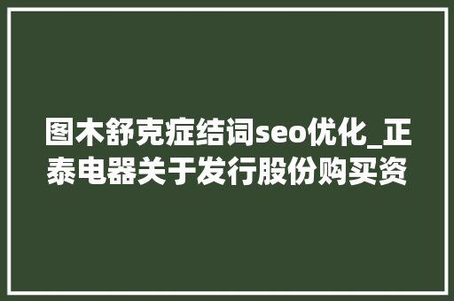 图木舒克症结词seo优化_正泰电器关于发行股份购买资产并募集配套资金暨接洽关系交易一次反馈意见的回答 图木舒克症结词seo优化_正泰电器关于发行股份购买资产并募集配套资金暨接洽关系交易一次反馈意见的回答 网站建设公司