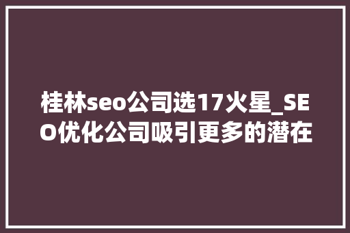 桂林seo公司选17火星_SEO优化公司吸引更多的潜在客户和增加流量 桂林seo公司选17火星_SEO优化公司吸引更多的潜在客户和增加流量 搜狗SEO