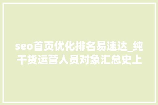 seo首页优化排名易速达_纯干货运营人员对象汇总史上最全 seo首页优化排名易速达_纯干货运营人员对象汇总史上最全 SEO关键词
