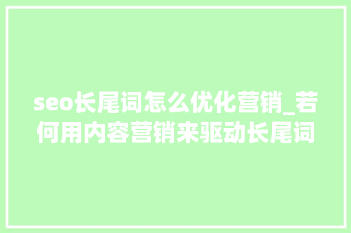 seo长尾词怎么优化营销_若何用内容营销来驱动长尾词SEO优化 seo长尾词怎么优化营销_若何用内容营销来驱动长尾词SEO优化 神马SEO