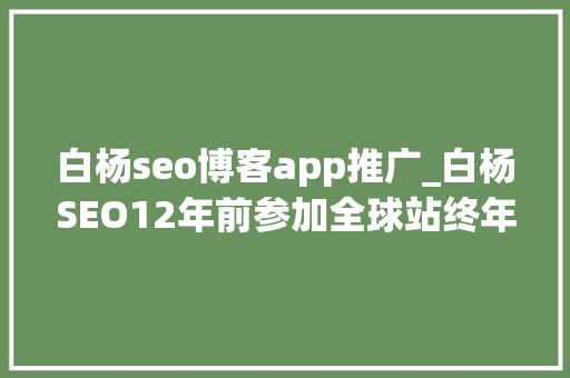 白杨seo博客app推广_白杨SEO12年前参加全球站终年夜会文章感想沾染跟上时代分享赢世界 白杨seo博客app推广_白杨SEO12年前参加全球站终年夜会文章感想沾染跟上时代分享赢世界 必应SEO