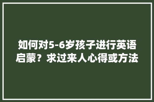 如何对5-6岁孩子进行英语启蒙？求过来人心得或方法方案，求干货,alphablocks教材。 如何对5-6岁孩子进行英语启蒙？求过来人心得或方法方案，求干货,alphablocks教材。 搜狗SEO
