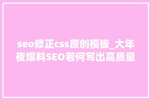 seo修正css原创模板_大年夜爆料SEO若何写出高质量的伪原创文章 神马SEO seo修正css原创模板_大年夜爆料SEO若何写出高质量的伪原创文章 seo修正css原创模板_大年夜爆料SEO若何写出高质量的伪原创文章 神马SEO