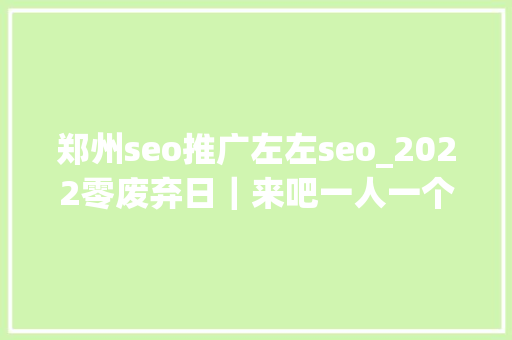 郑州seo推广左左seo_2022零废弃日｜来吧一人一个刚刚好的生活tips 郑州seo推广左左seo_2022零废弃日｜来吧一人一个刚刚好的生活tips 神马SEO