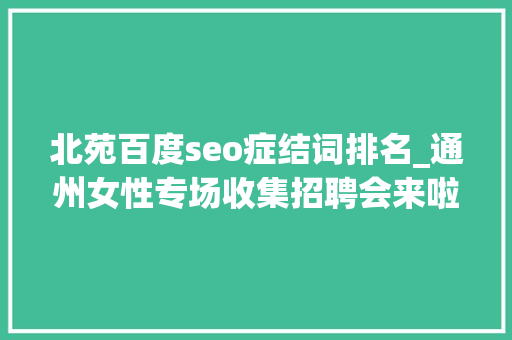 北苑百度seo症结词排名_通州女性专场收集招聘会来啦38多家企业月薪最高5万 北苑百度seo症结词排名_通州女性专场收集招聘会来啦38多家企业月薪最高5万 神马SEO