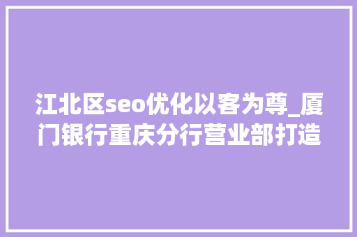 江北区seo优化以客为尊_厦门银行重庆分行营业部打造金融港湾 提升做事效能 江北区seo优化以客为尊_厦门银行重庆分行营业部打造金融港湾 提升做事效能 网站建设公司