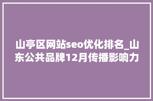 山亭区网站seo优化排名_山东公共品牌12月传播影响力下降085日照绿茶跃升5位 山亭区网站seo优化排名_山东公共品牌12月传播影响力下降085日照绿茶跃升5位 百度SEO
