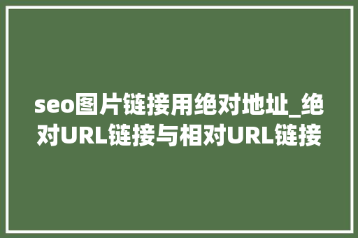 seo图片链接用绝对地址_绝对URL链接与相对URL链接到底有什么大年夜不了的