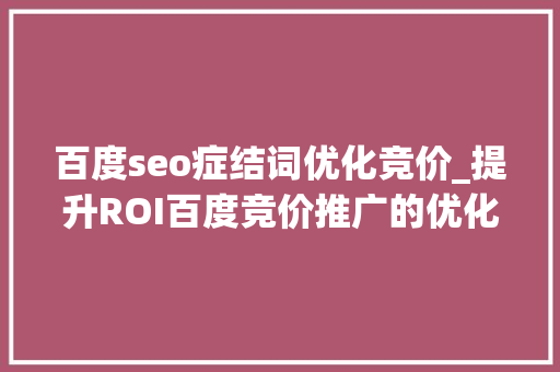 百度seo症结词优化竞价_提升ROI百度竞价推广的优化策略 百度seo症结词优化竞价_提升ROI百度竞价推广的优化策略 百度SEO