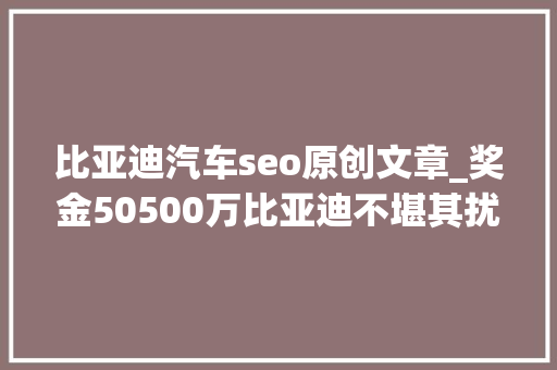 比亚迪汽车seo原创文章_奖金50500万比亚迪不堪其扰挺身痛击收集黑公关 比亚迪汽车seo原创文章_奖金50500万比亚迪不堪其扰挺身痛击收集黑公关 搜狗SEO