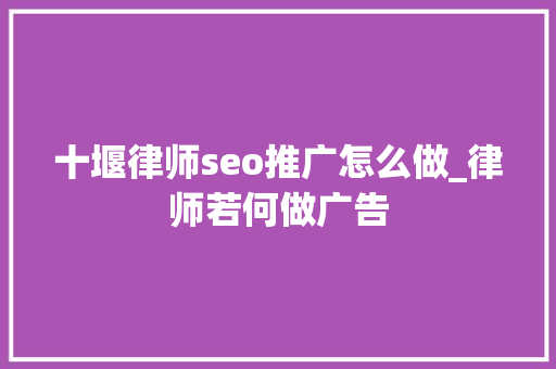十堰律师seo推广怎么做_律师若何做广告 十堰律师seo推广怎么做_律师若何做广告 百度SEO
