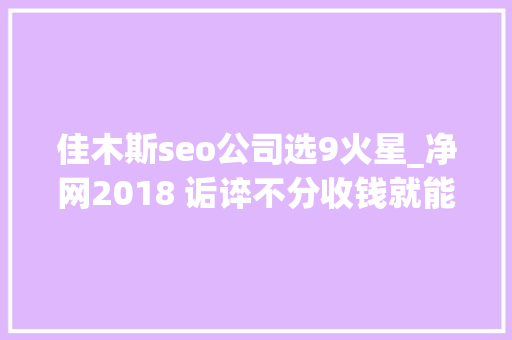 佳木斯seo公司选9火星_净网2018 诟谇不分收钱就能干事 警方安网行动清除近6万条帖子 SEO关键词