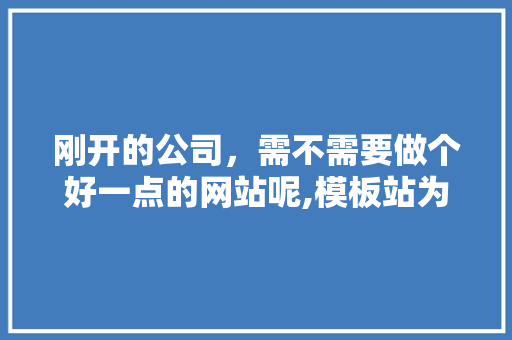 刚开的公司，需不需要做个好一点的网站呢,模板站为什么不适合推广产品。 刚开的公司，需不需要做个好一点的网站呢,模板站为什么不适合推广产品。 必应SEO