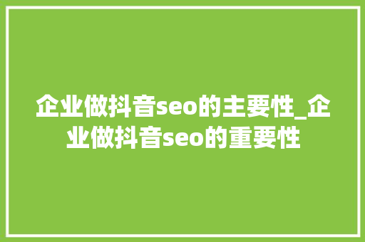 企业做抖音seo的主要性_企业做抖音seo的重要性 企业做抖音seo的主要性_企业做抖音seo的重要性 搜狗SEO
