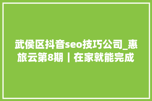 武侯区抖音seo技巧公司_惠旅云第8期｜在家就能完成百万发卖额 她是这样做到的 武侯区抖音seo技巧公司_惠旅云第8期｜在家就能完成百万发卖额 她是这样做到的 神马SEO