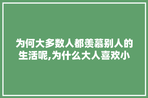 为何大多数人都羡慕别人的生活呢,为什么大人喜欢小鸭子。 为何大多数人都羡慕别人的生活呢,为什么大人喜欢小鸭子。 百度SEO