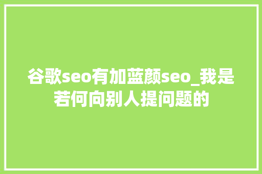 谷歌seo有加蓝颜seo_我是若何向别人提问题的 谷歌seo有加蓝颜seo_我是若何向别人提问题的 神马SEO