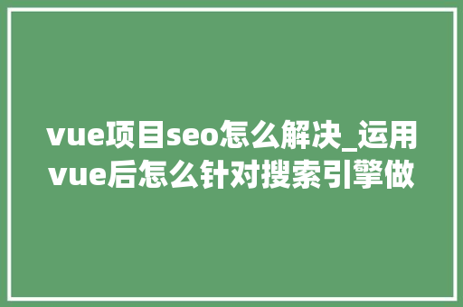vue项目seo怎么解决_运用vue后怎么针对搜索引擎做SEO优化 vue项目seo怎么解决_运用vue后怎么针对搜索引擎做SEO优化 神马SEO