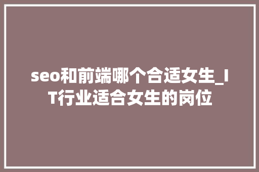 seo和前端哪个合适女生_IT行业适合女生的岗位 seo和前端哪个合适女生_IT行业适合女生的岗位 网站建设公司