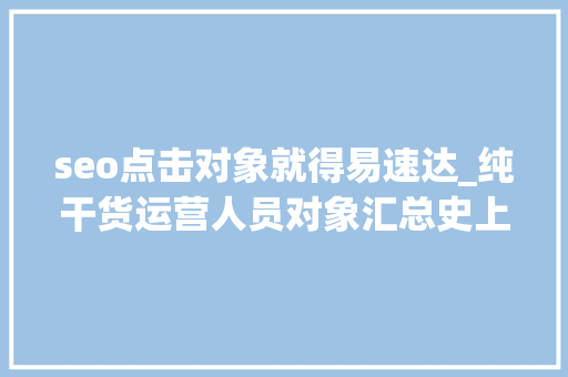 seo点击对象就得易速达_纯干货运营人员对象汇总史上最全 seo点击对象就得易速达_纯干货运营人员对象汇总史上最全 SEO关键词