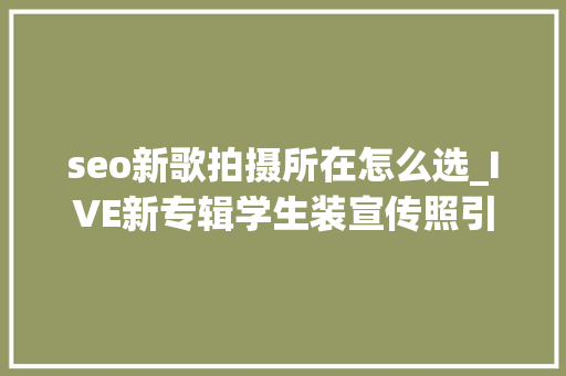 seo新歌拍摄所在怎么选_IVE新专辑学生装宣传照引热议网友直呼短发的GAEUL太美了 seo新歌拍摄所在怎么选_IVE新专辑学生装宣传照引热议网友直呼短发的GAEUL太美了 网站建设公司