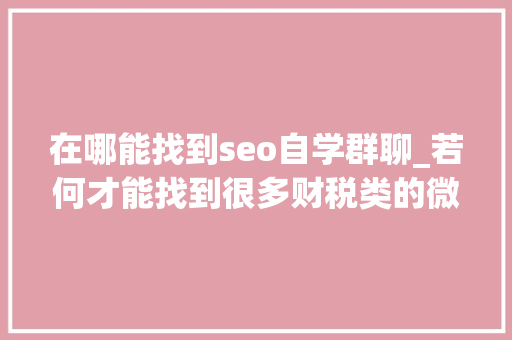 在哪能找到seo自学群聊_若何才能找到很多财税类的微信群进群进修 在哪能找到seo自学群聊_若何才能找到很多财税类的微信群进群进修 百度SEO