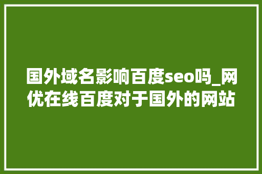 国外域名影响百度seo吗_网优在线百度对于国外的网站排名和收录有影响吗 国外域名影响百度seo吗_网优在线百度对于国外的网站排名和收录有影响吗 网站建设公司