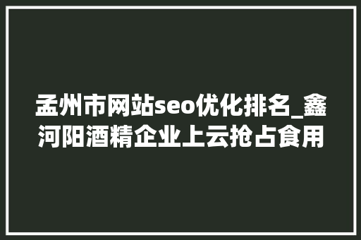 孟州市网站seo优化排名_鑫河阳酒精企业上云抢占食用酒精业智能化培植头筹 孟州市网站seo优化排名_鑫河阳酒精企业上云抢占食用酒精业智能化培植头筹 必应SEO