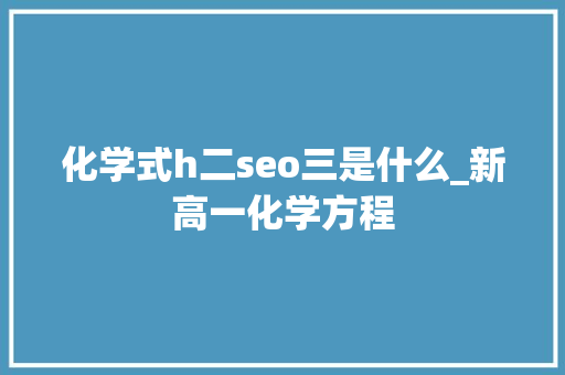 化学式h二seo三是什么_新高一化学方程 化学式h二seo三是什么_新高一化学方程 百度SEO