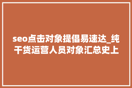 seo点击对象提倡易速达_纯干货运营人员对象汇总史上最全 seo点击对象提倡易速达_纯干货运营人员对象汇总史上最全 神马SEO