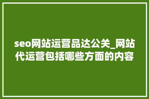 seo网站运营品达公关_网站代运营包括哪些方面的内容和方法有哪些呢 seo网站运营品达公关_网站代运营包括哪些方面的内容和方法有哪些呢 百度SEO