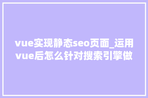 vue实现静态seo页面_运用vue后怎么针对搜索引擎做SEO优化 vue实现静态seo页面_运用vue后怎么针对搜索引擎做SEO优化 搜狗SEO