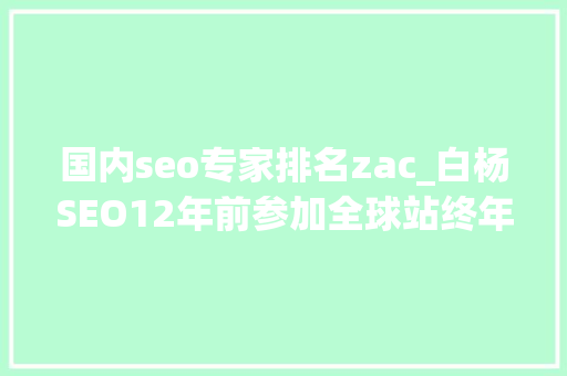 国内seo专家排名zac_白杨SEO12年前参加全球站终年夜会文章感想沾染跟上时代分享赢世界