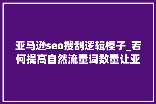 亚马逊seo搜刮逻辑模子_若何提高自然流量词数量让亚马逊收录更多精准关键词 亚马逊seo搜刮逻辑模子_若何提高自然流量词数量让亚马逊收录更多精准关键词 搜狗SEO