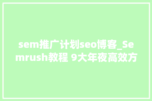 sem推广计划seo博客_Semrush教程 9大年夜高效方法拓展博客营销主题 sem推广计划seo博客_Semrush教程 9大年夜高效方法拓展博客营销主题 搜狗SEO